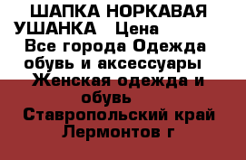 ШАПКА НОРКАВАЯ УШАНКА › Цена ­ 3 000 - Все города Одежда, обувь и аксессуары » Женская одежда и обувь   . Ставропольский край,Лермонтов г.